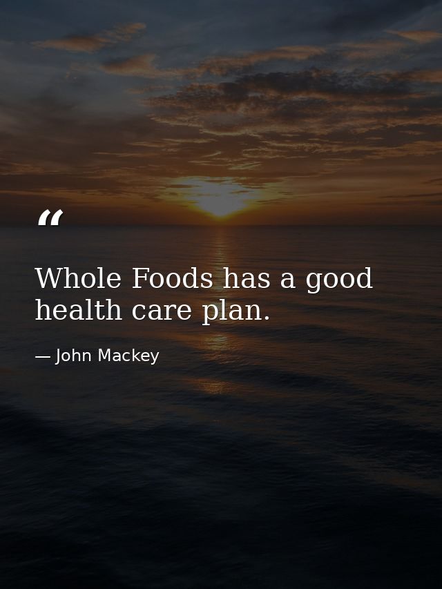Whole Foods has a good health care plan. — John Mackey