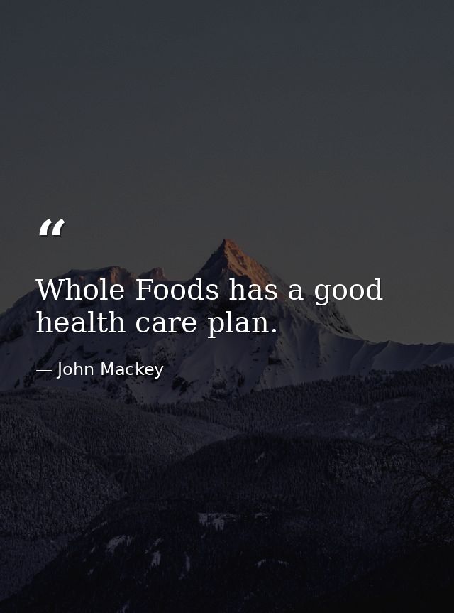 Whole Foods has a good health care plan. — John Mackey