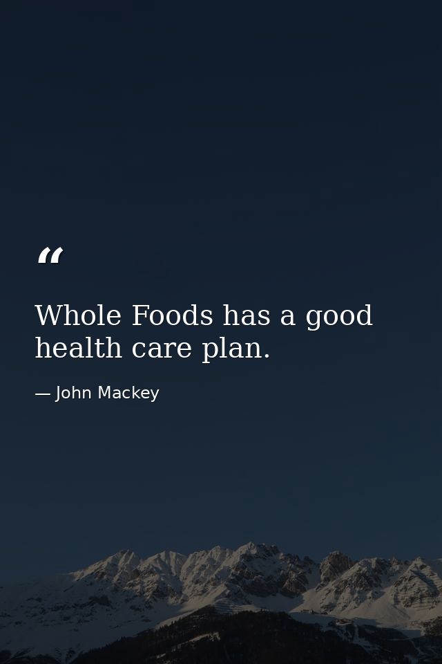 Whole Foods has a good health care plan. — John Mackey