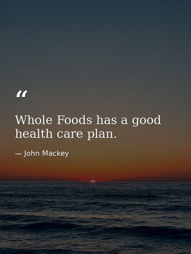 Whole Foods has a good health care plan. — John Mackey
