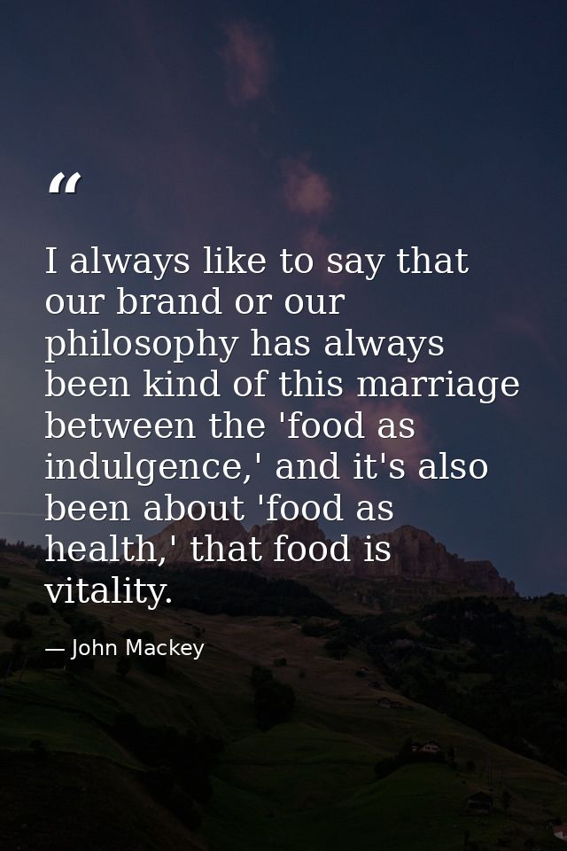 I always like to say that our brand or our philosophy has always been kind of this marriage between the 'food as indulge — John Mackey