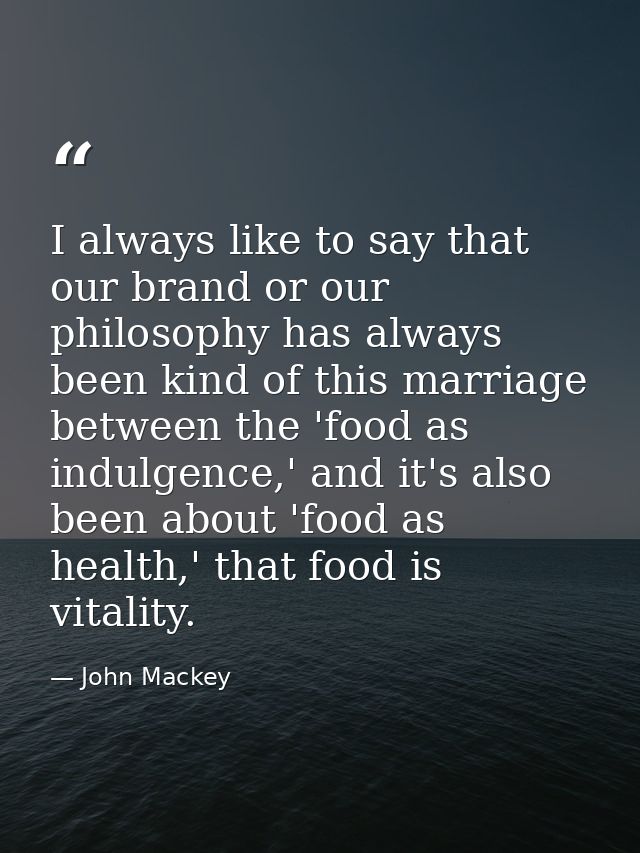 I always like to say that our brand or our philosophy has always been kind of this marriage between the 'food as indulge — John Mackey
