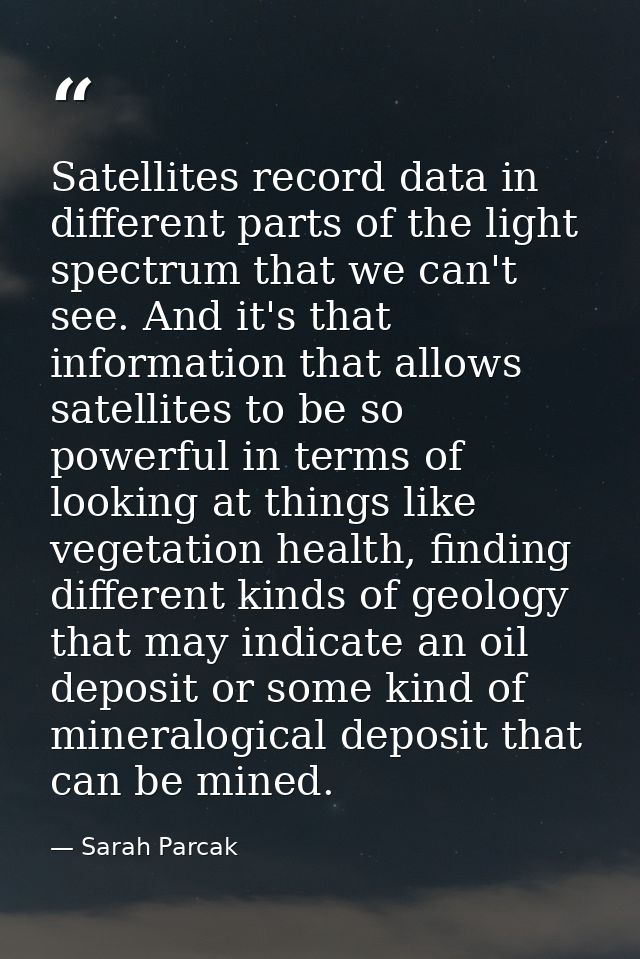 Satellites record data in different parts of the light spectrum that we can't see. And it's that information that allows — Sarah Parcak