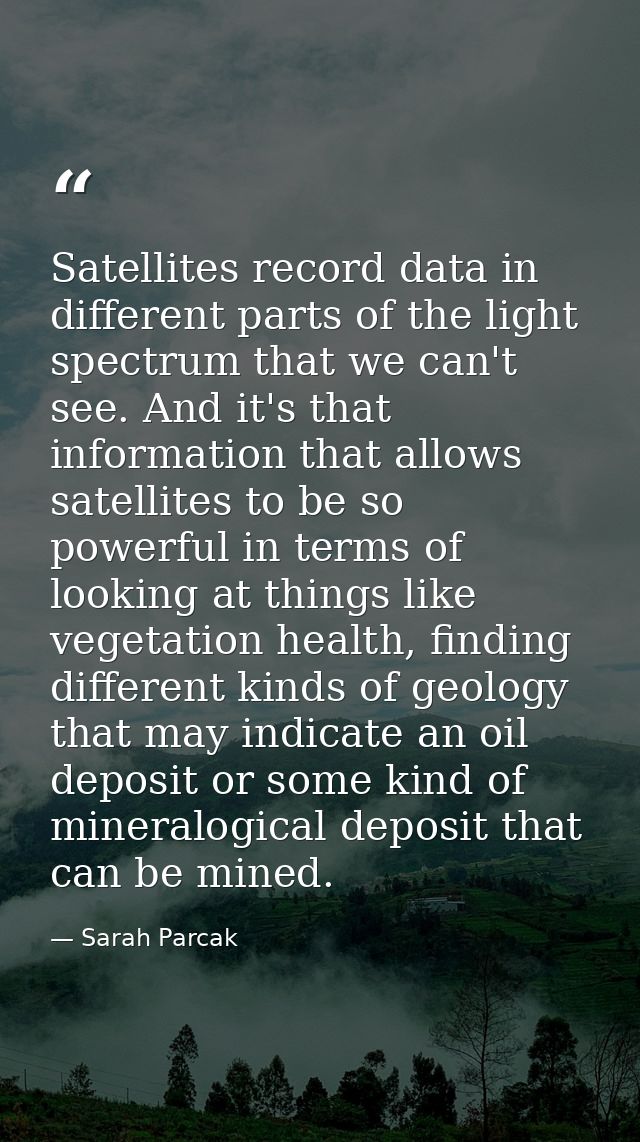 Satellites record data in different parts of the light spectrum that we can't see. And it's that information that allows — Sarah Parcak