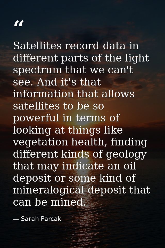 Satellites record data in different parts of the light spectrum that we can't see. And it's that information that allows — Sarah Parcak
