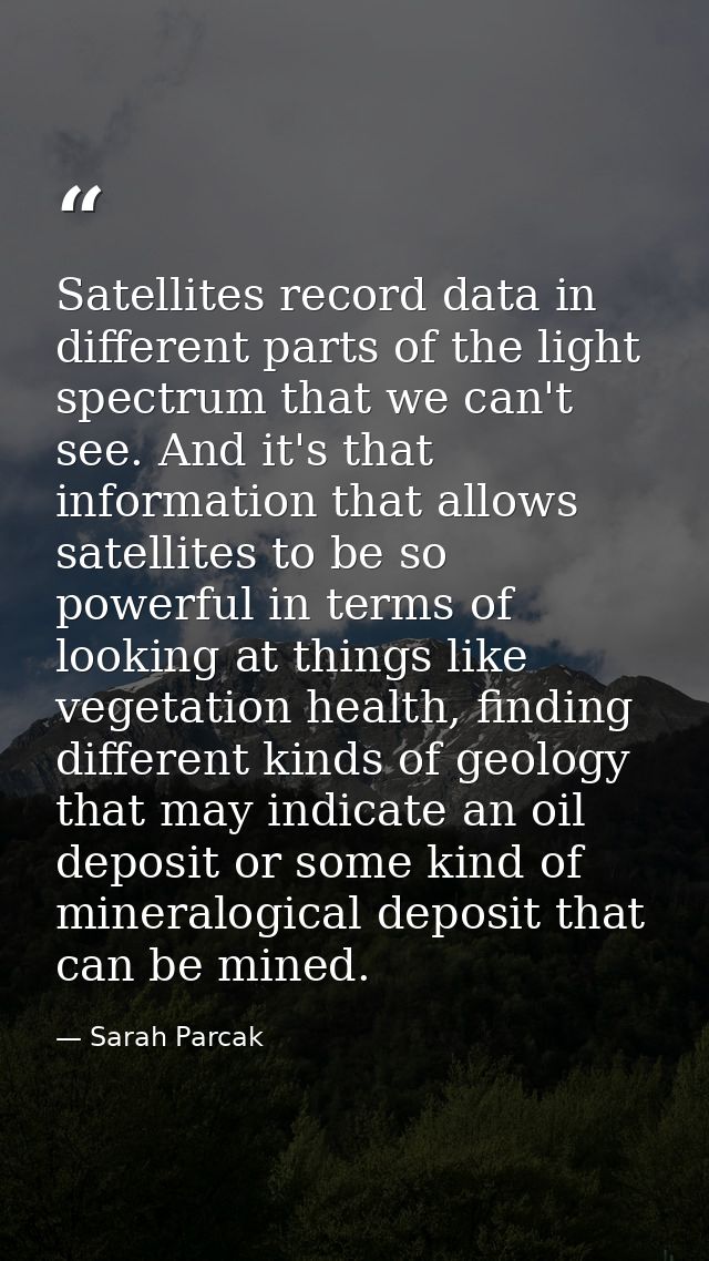 Satellites record data in different parts of the light spectrum that we can't see. And it's that information that allows — Sarah Parcak