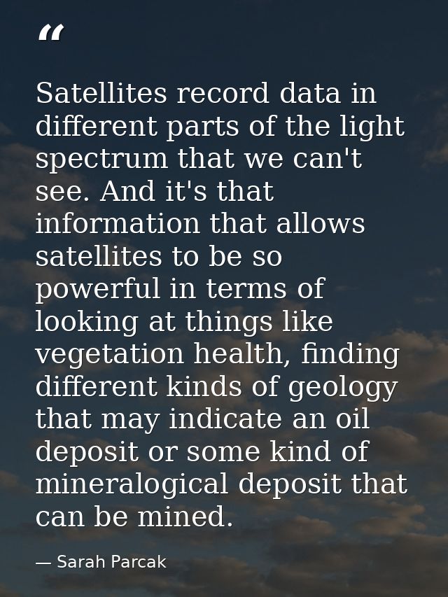 Satellites record data in different parts of the light spectrum that we can't see. And it's that information that allows — Sarah Parcak