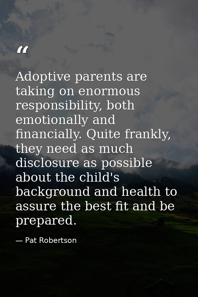 Adoptive parents are taking on enormous responsibility, both emotionally and financially. Quite frankly, they need as mu — Pat Robertson