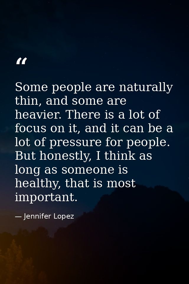 Some people are naturally thin, and some are heavier. There is a lot of focus on it, and it can be a lot of pressure for — Jennifer Lopez