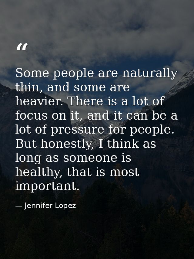 Some people are naturally thin, and some are heavier. There is a lot of focus on it, and it can be a lot of pressure for — Jennifer Lopez