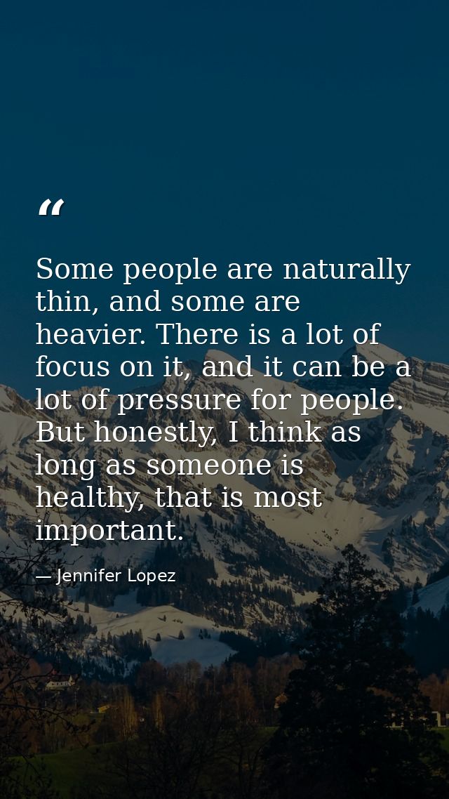 Some people are naturally thin, and some are heavier. There is a lot of focus on it, and it can be a lot of pressure for — Jennifer Lopez