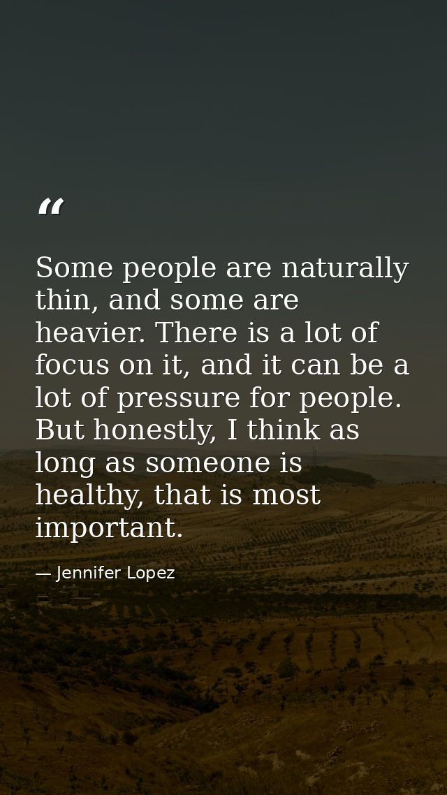 Some people are naturally thin, and some are heavier. There is a lot of focus on it, and it can be a lot of pressure for — Jennifer Lopez