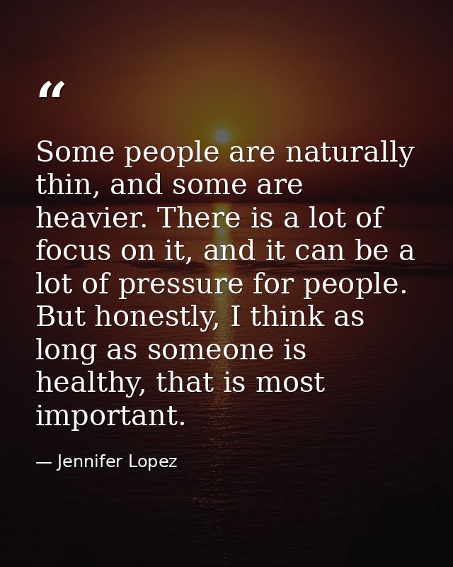 Some people are naturally thin, and some are heavier. There is a lot of focus on it, and it can be a lot of pressure for — Jennifer Lopez