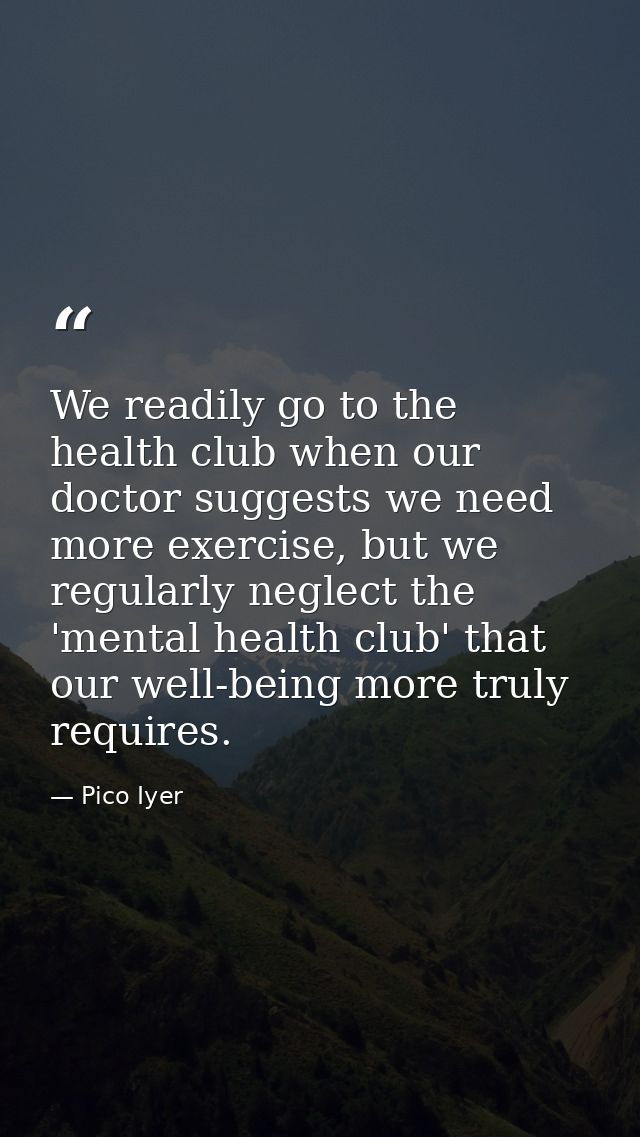 We readily go to the health club when our doctor suggests we need more exercise, but we regularly neglect the 'mental he — Pico Iyer