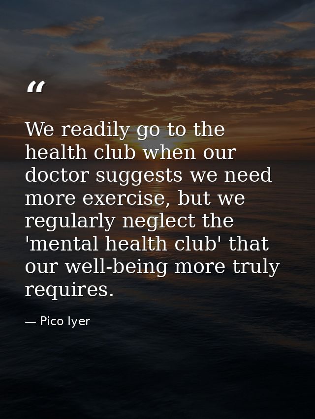 We readily go to the health club when our doctor suggests we need more exercise, but we regularly neglect the 'mental he — Pico Iyer