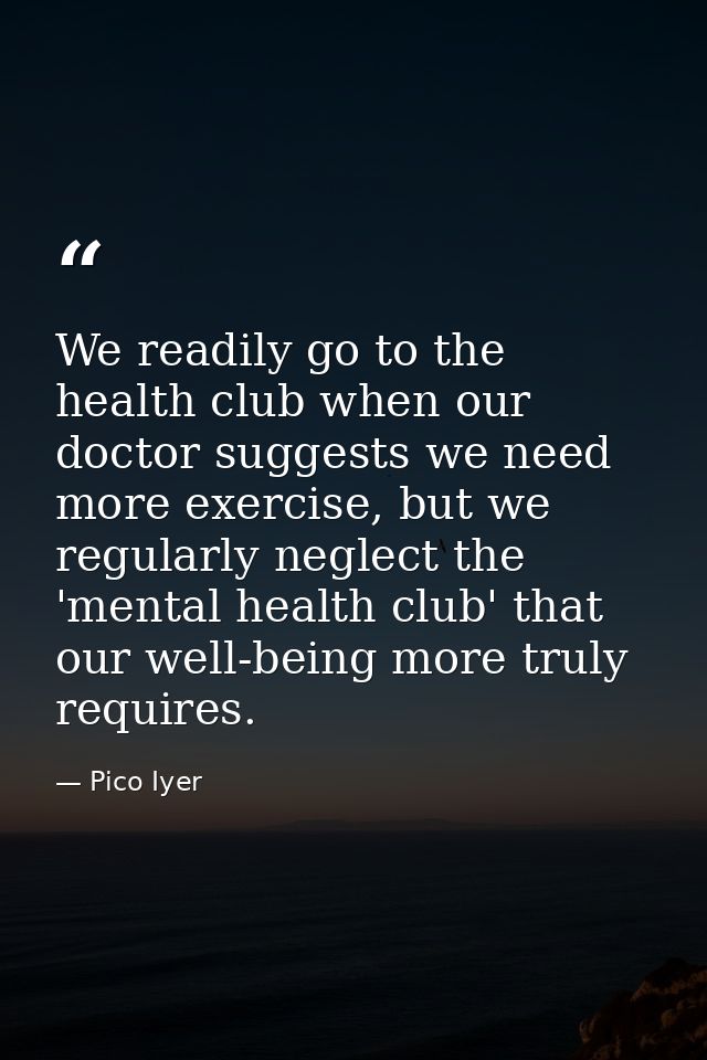 We readily go to the health club when our doctor suggests we need more exercise, but we regularly neglect the 'mental he — Pico Iyer