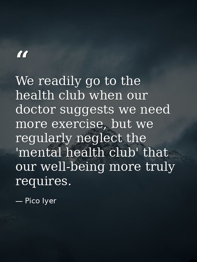 We readily go to the health club when our doctor suggests we need more exercise, but we regularly neglect the 'mental he — Pico Iyer