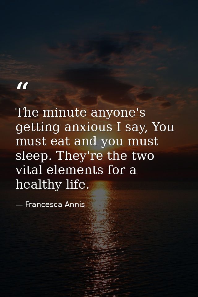 The minute anyone's getting anxious I say, You must eat and you must sleep. They're the two vital elements for a healthy — Francesca Annis