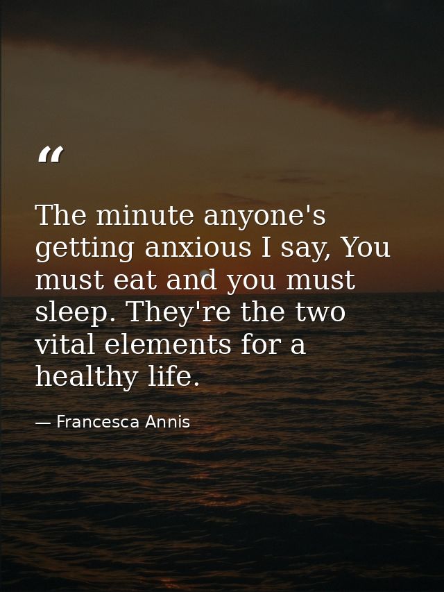 The minute anyone's getting anxious I say, You must eat and you must sleep. They're the two vital elements for a healthy — Francesca Annis