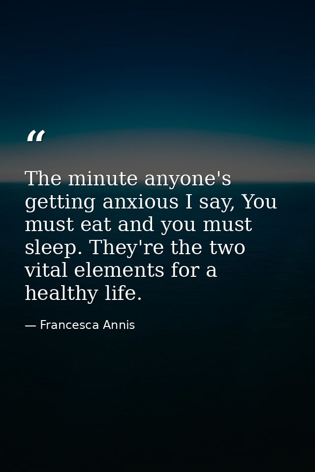The minute anyone's getting anxious I say, You must eat and you must sleep. They're the two vital elements for a healthy — Francesca Annis
