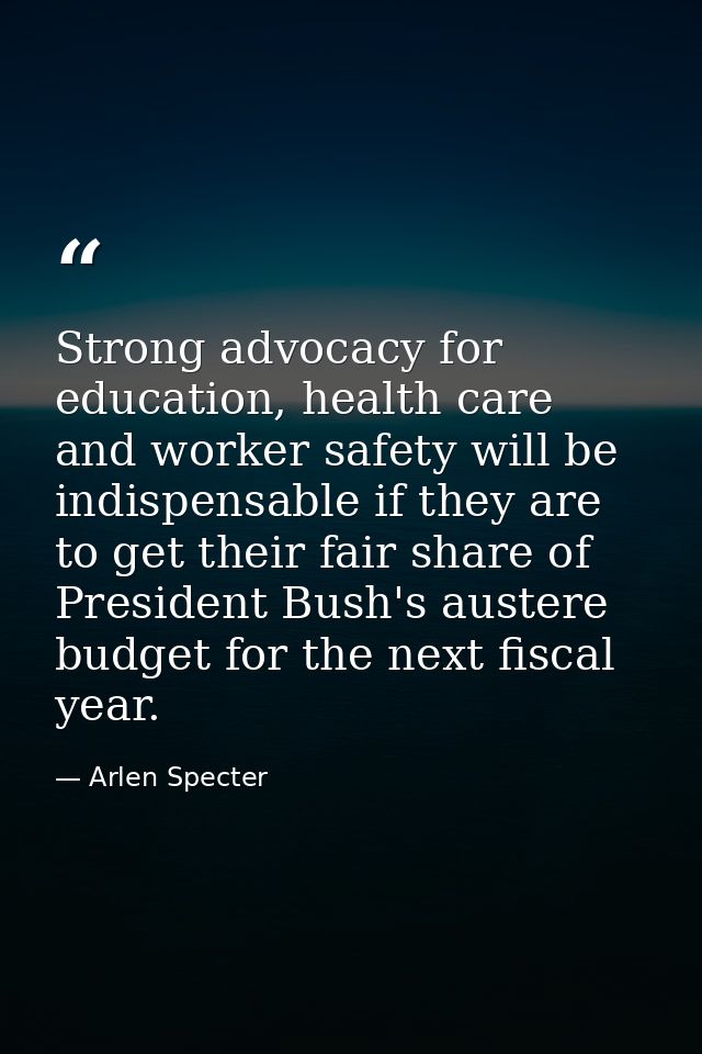 Strong advocacy for education, health care and worker safety will be indispensable if they are to get their fair share o — Arlen Specter