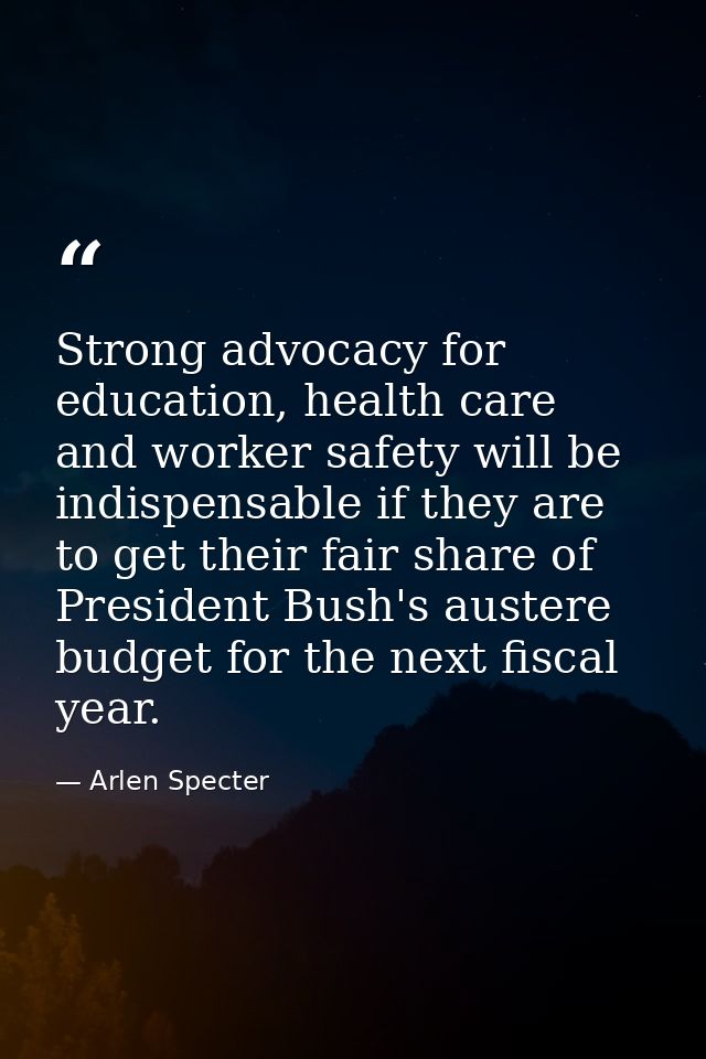 Strong advocacy for education, health care and worker safety will be indispensable if they are to get their fair share o — Arlen Specter