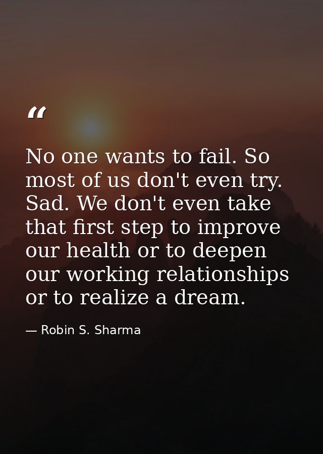 No one wants to fail. So most of us don't even try. Sad. We don't even take that first step to improve our health or to  — Robin S. Sharma