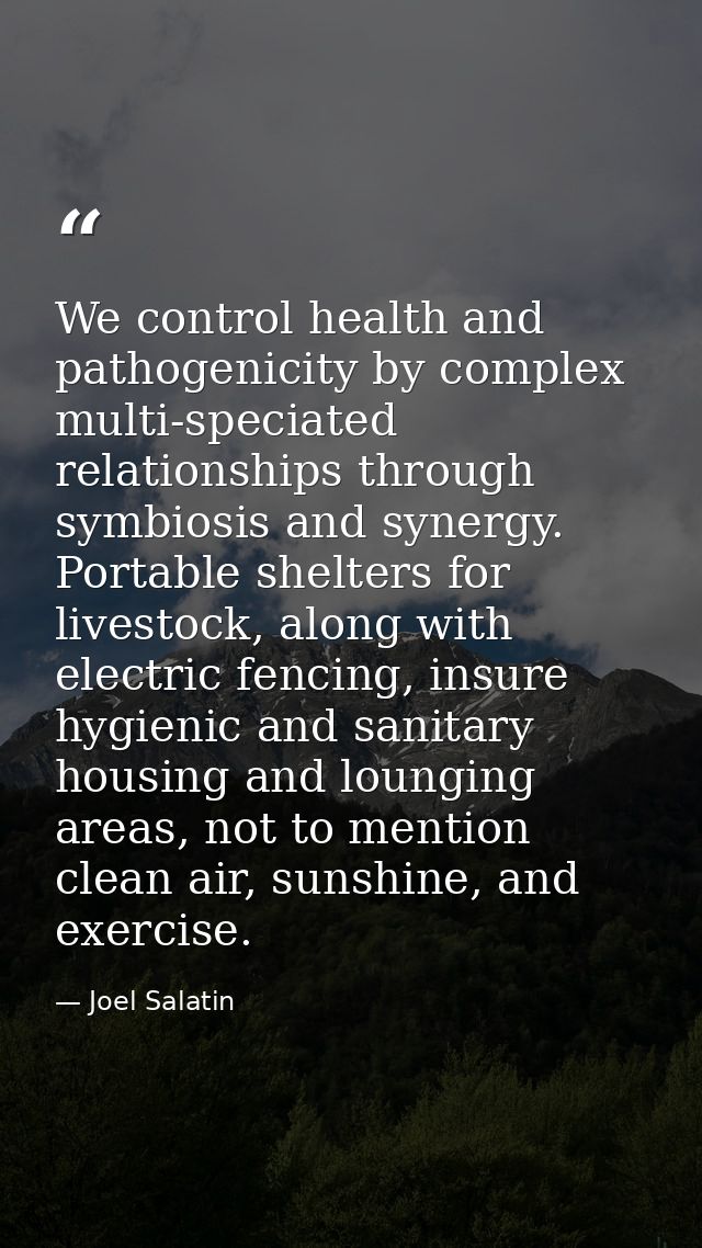 We control health and pathogenicity by complex multi-speciated relationships through symbiosis and synergy. Portable she — Joel Salatin