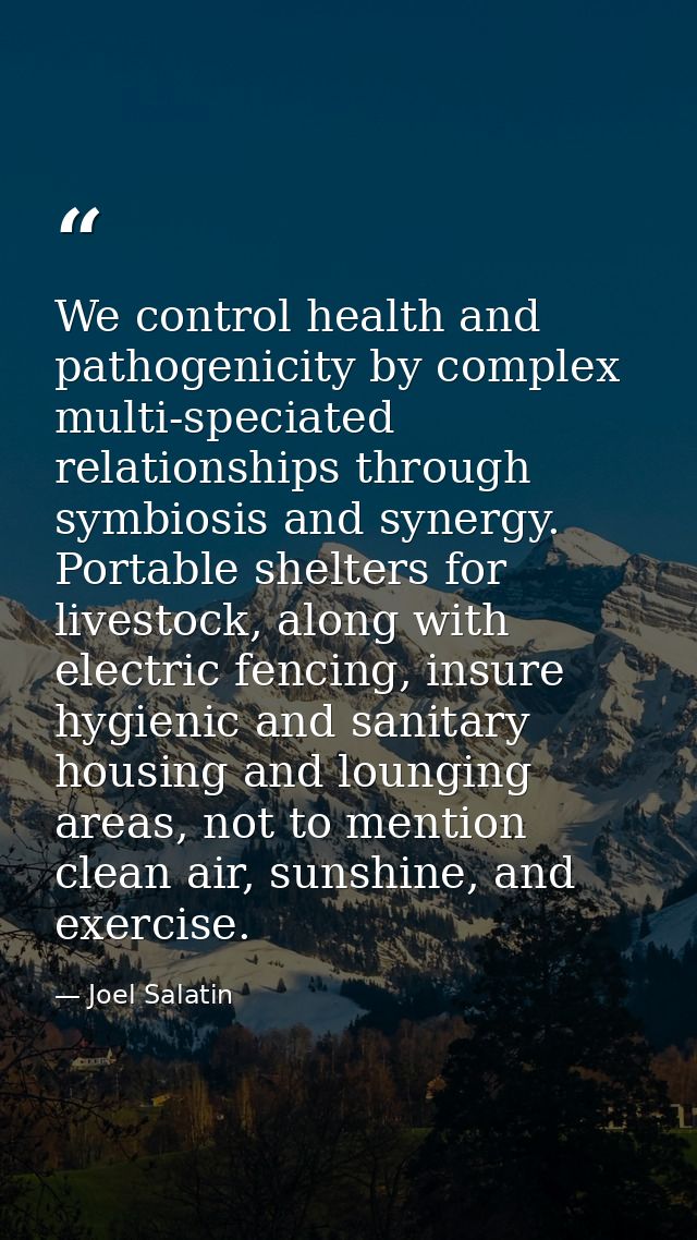 We control health and pathogenicity by complex multi-speciated relationships through symbiosis and synergy. Portable she — Joel Salatin