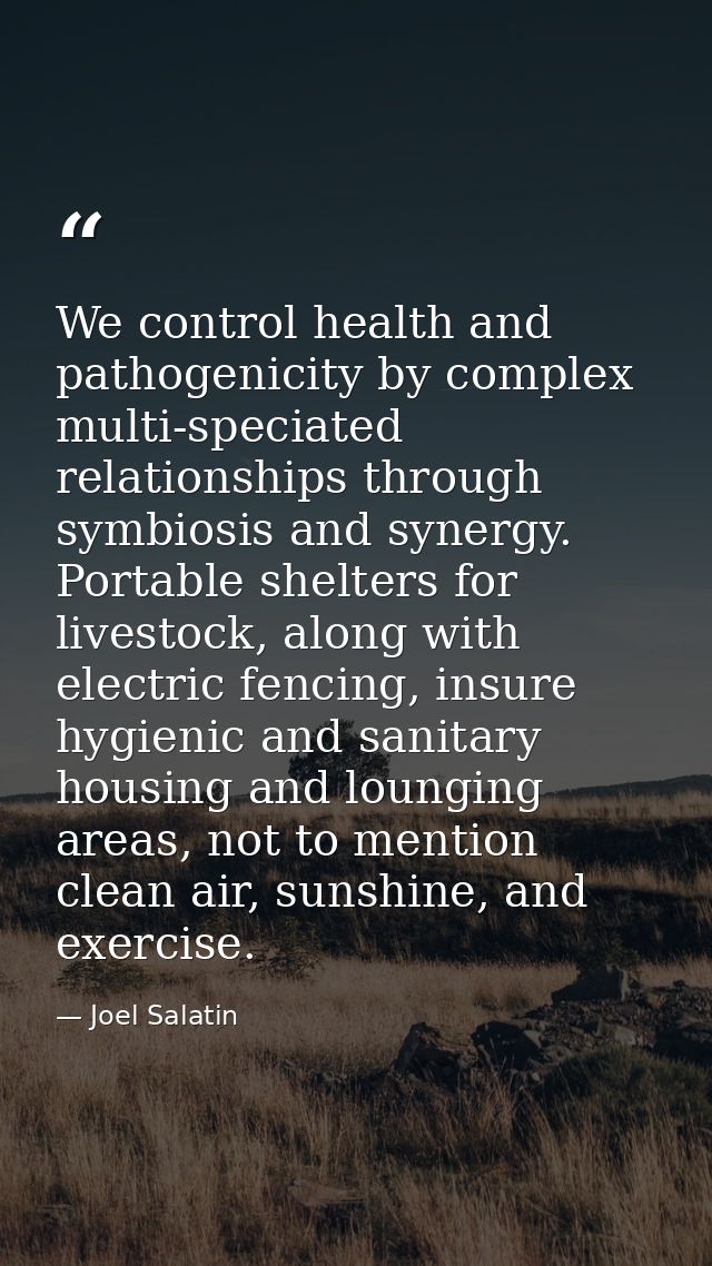 We control health and pathogenicity by complex multi-speciated relationships through symbiosis and synergy. Portable she — Joel Salatin
