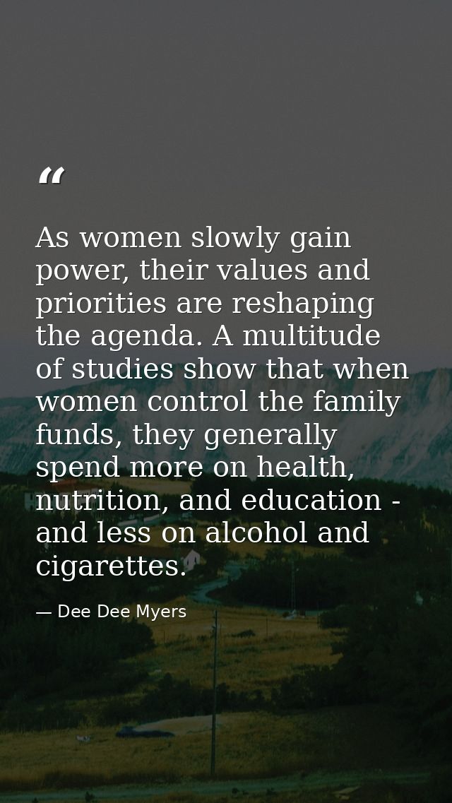 As women slowly gain power, their values and priorities are reshaping the agenda. A multitude of studies show that when  — Dee Dee Myers