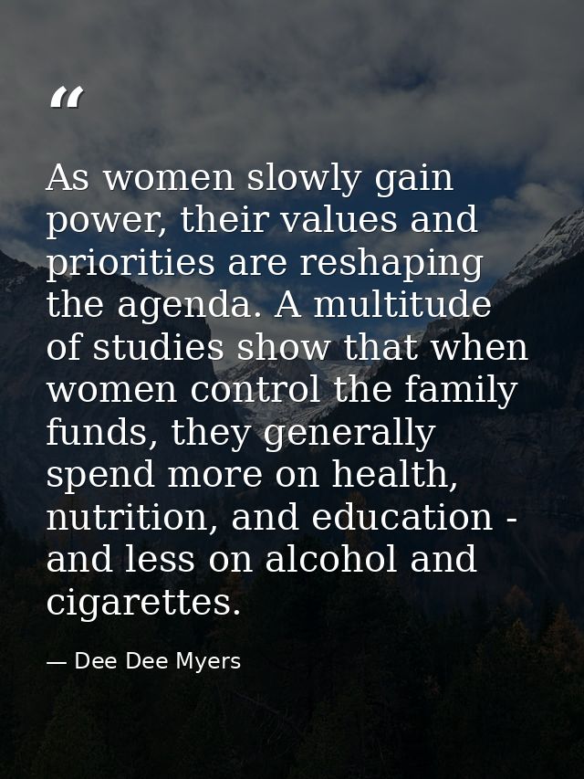As women slowly gain power, their values and priorities are reshaping the agenda. A multitude of studies show that when  — Dee Dee Myers