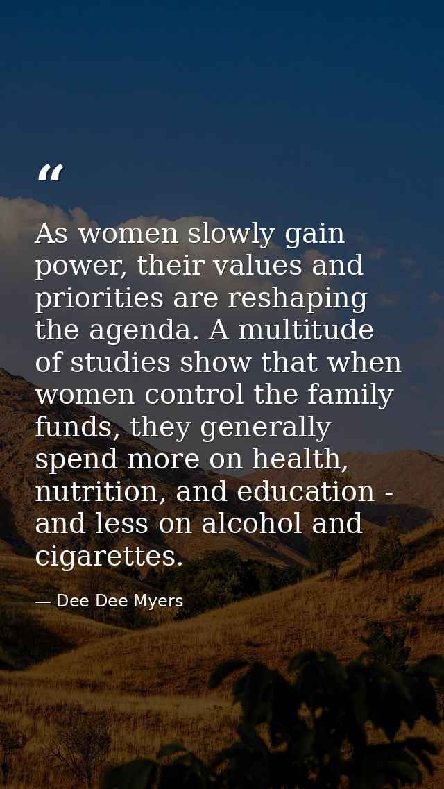 As women slowly gain power, their values and priorities are reshaping the agenda. A multitude of studies show that when  — Dee Dee Myers