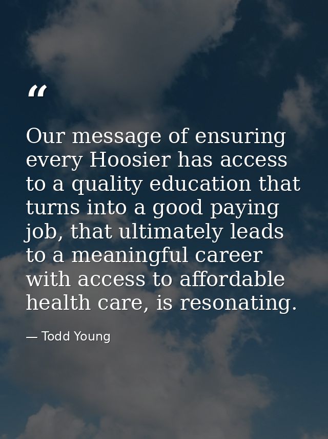 Our message of ensuring every Hoosier has access to a quality education that turns into a good paying job, that ultimate — Todd Young