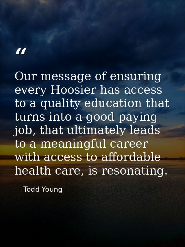 Our message of ensuring every Hoosier has access to a quality education that turns into a good paying job, that ultimate — Todd Young