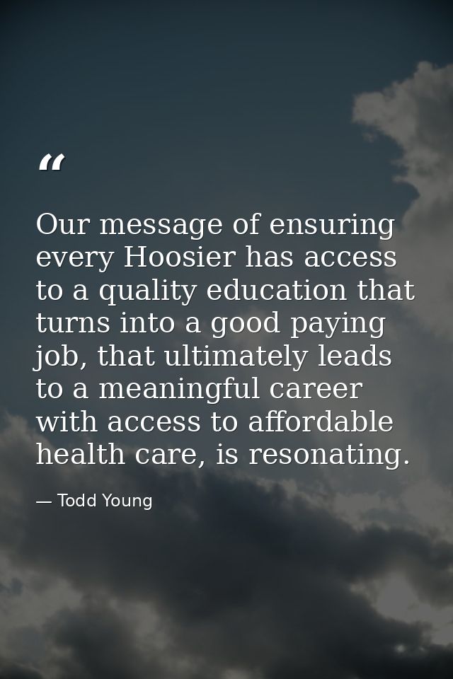 Our message of ensuring every Hoosier has access to a quality education that turns into a good paying job, that ultimate — Todd Young