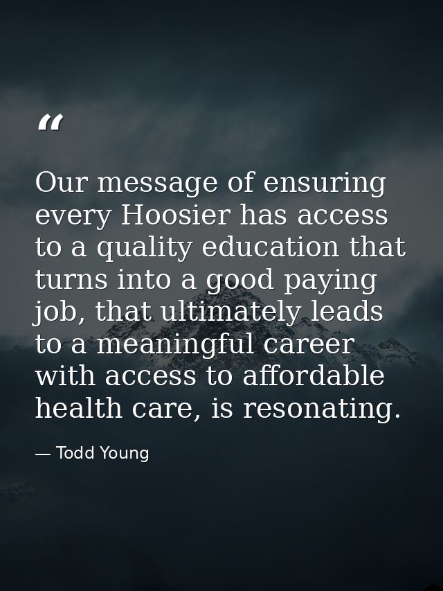 Our message of ensuring every Hoosier has access to a quality education that turns into a good paying job, that ultimate — Todd Young