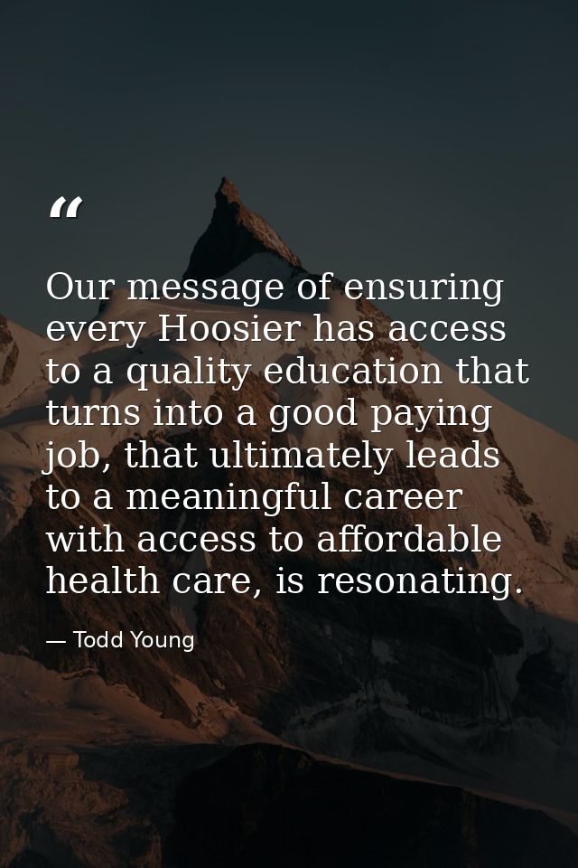 Our message of ensuring every Hoosier has access to a quality education that turns into a good paying job, that ultimate — Todd Young