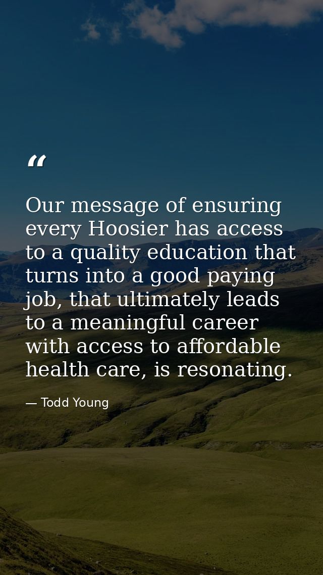 Our message of ensuring every Hoosier has access to a quality education that turns into a good paying job, that ultimate — Todd Young