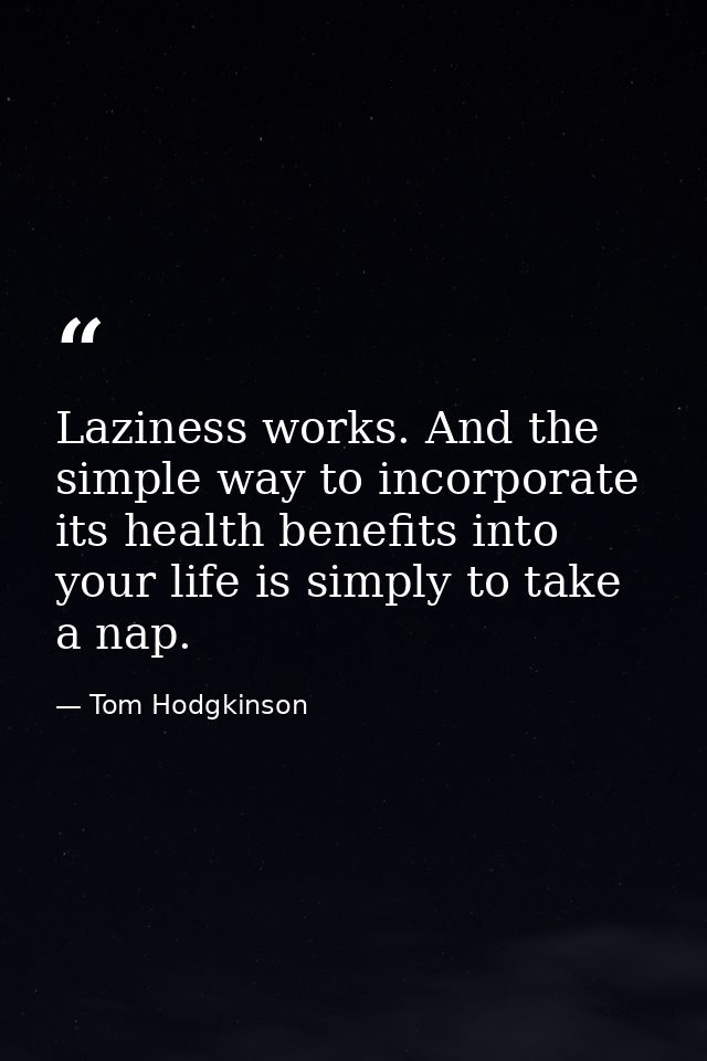 Laziness works. And the simple way to incorporate its health benefits into your life is simply to take a nap. — Tom Hodgkinson