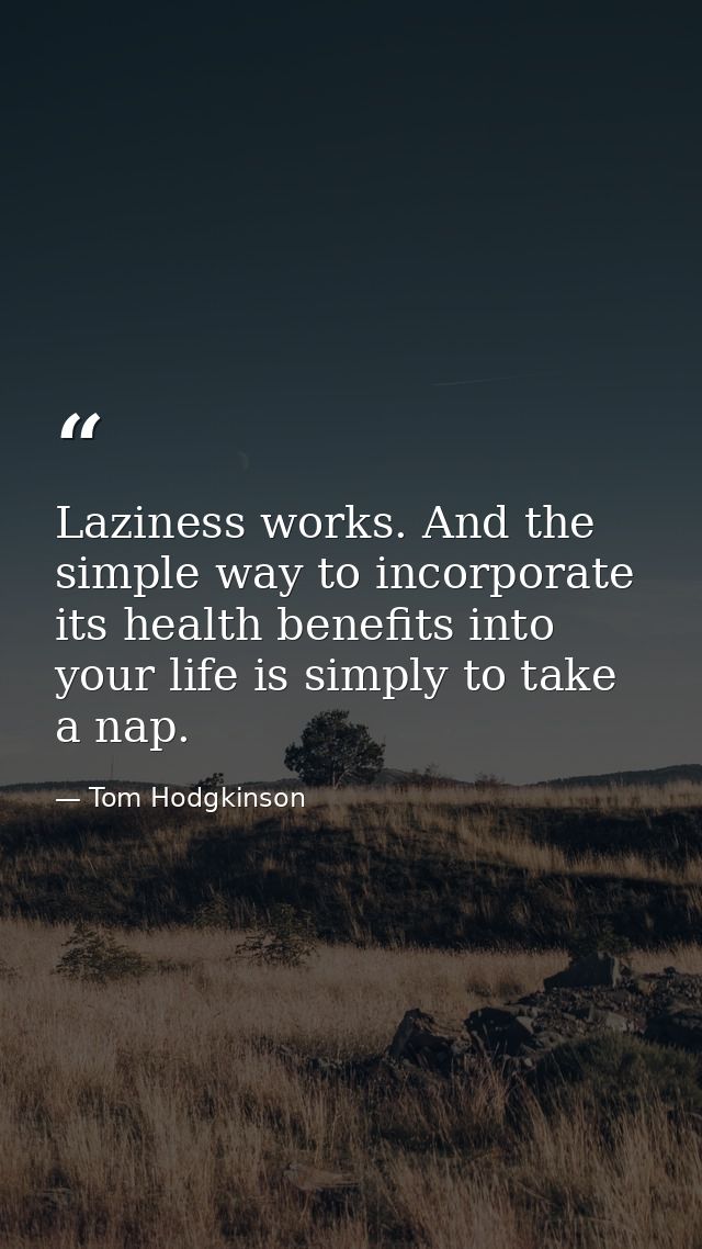 Laziness works. And the simple way to incorporate its health benefits into your life is simply to take a nap. — Tom Hodgkinson