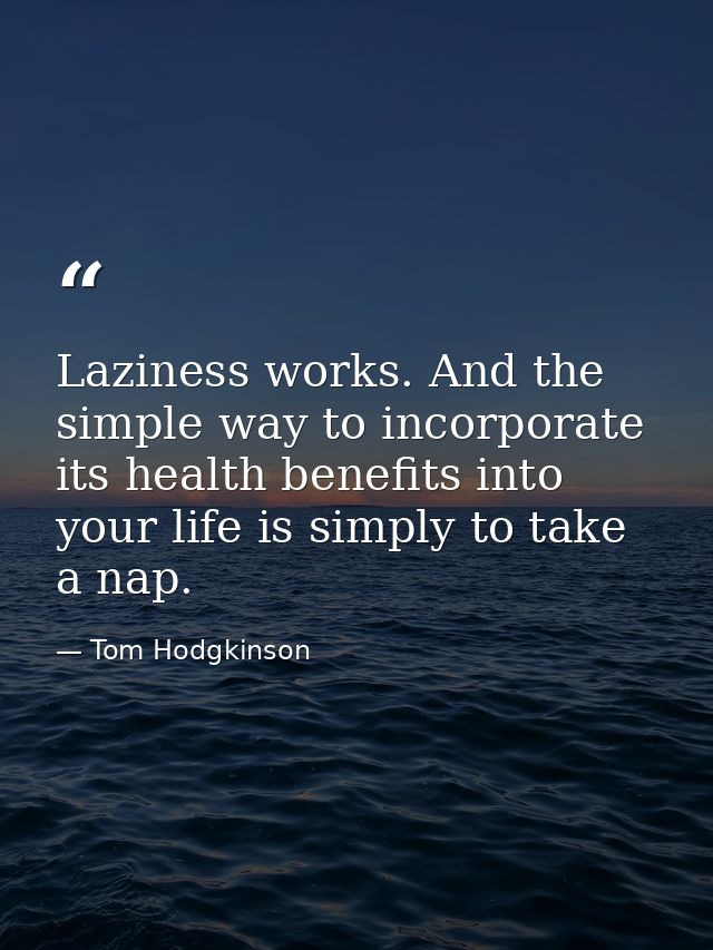 Laziness works. And the simple way to incorporate its health benefits into your life is simply to take a nap. — Tom Hodgkinson