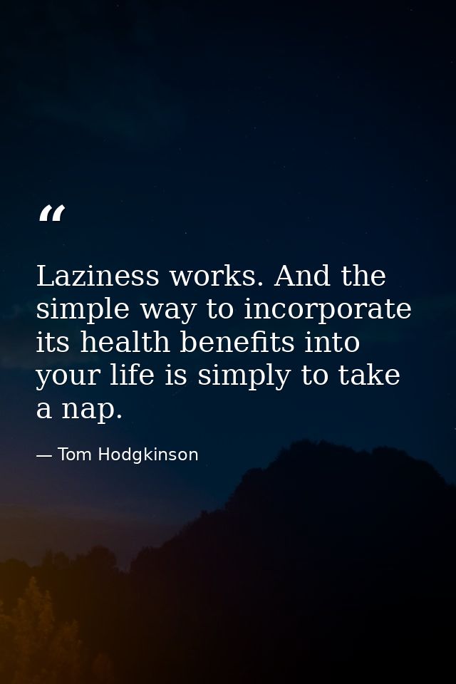 Laziness works. And the simple way to incorporate its health benefits into your life is simply to take a nap. — Tom Hodgkinson