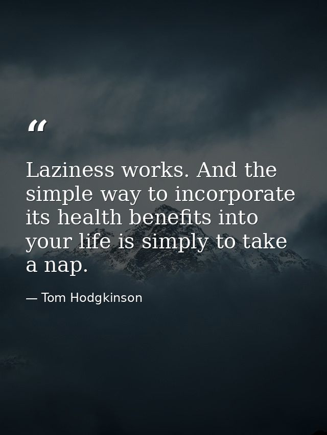 Laziness works. And the simple way to incorporate its health benefits into your life is simply to take a nap. — Tom Hodgkinson