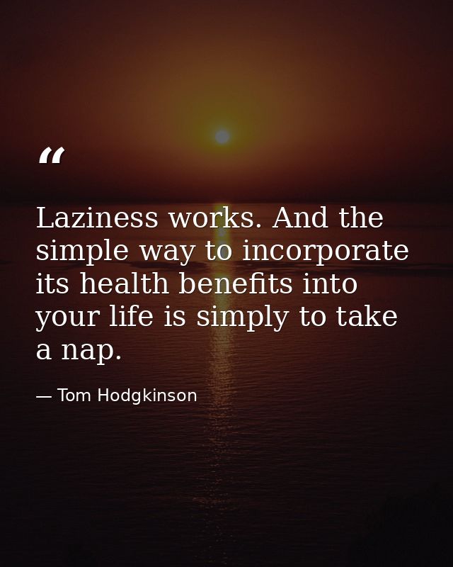 Laziness works. And the simple way to incorporate its health benefits into your life is simply to take a nap. — Tom Hodgkinson