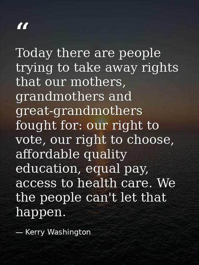 Today there are people trying to take away rights that our mothers, grandmothers and great-grandmothers fought for: our  — Kerry Washington