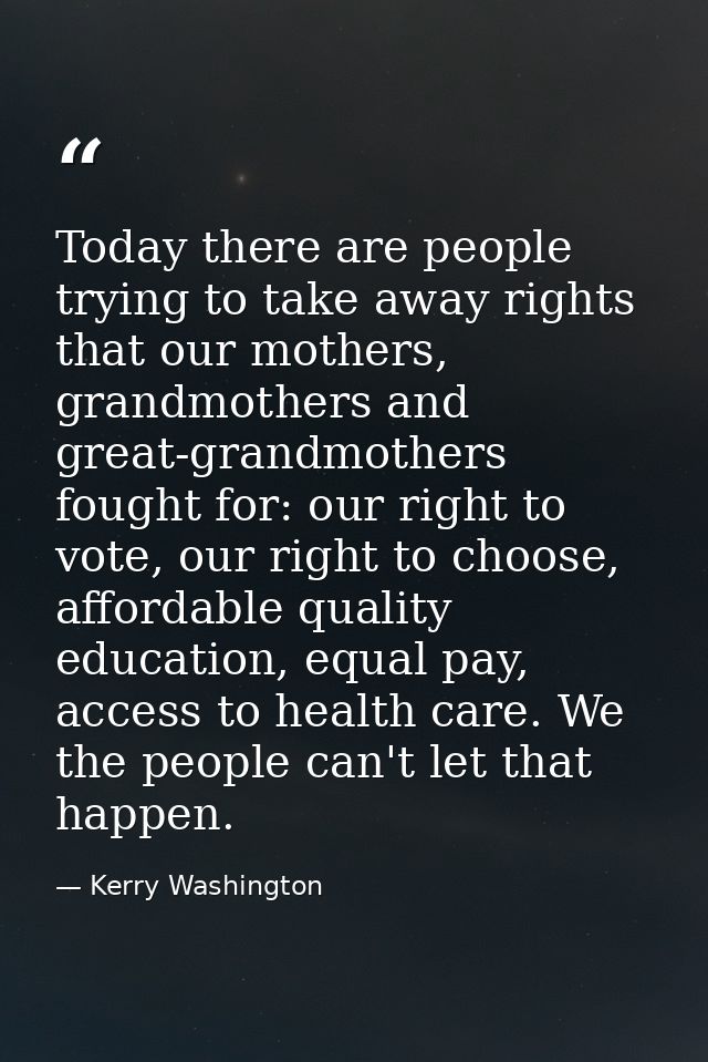 Today there are people trying to take away rights that our mothers, grandmothers and great-grandmothers fought for: our  — Kerry Washington