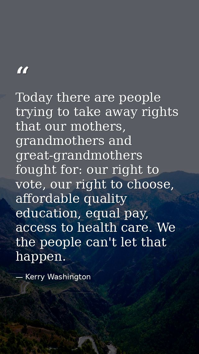 Today there are people trying to take away rights that our mothers, grandmothers and great-grandmothers fought for: our  — Kerry Washington