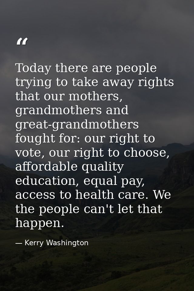 Today there are people trying to take away rights that our mothers, grandmothers and great-grandmothers fought for: our  — Kerry Washington