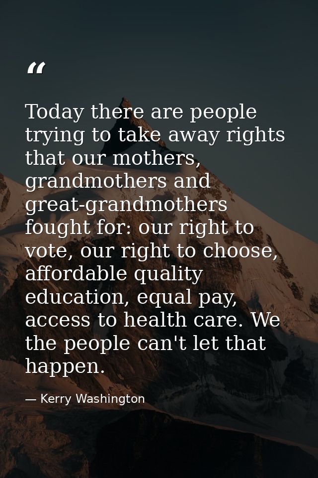 Today there are people trying to take away rights that our mothers, grandmothers and great-grandmothers fought for: our  — Kerry Washington